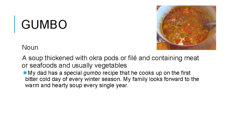 GUMBO Noun A soup thickened with okra pods or filé and containing meat or