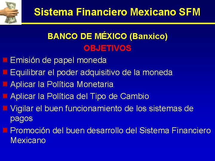 Sistema Financiero Mexicano SFM BANCO DE MÉXICO (Banxico) OBJETIVOS Emisión de papel moneda Equilibrar