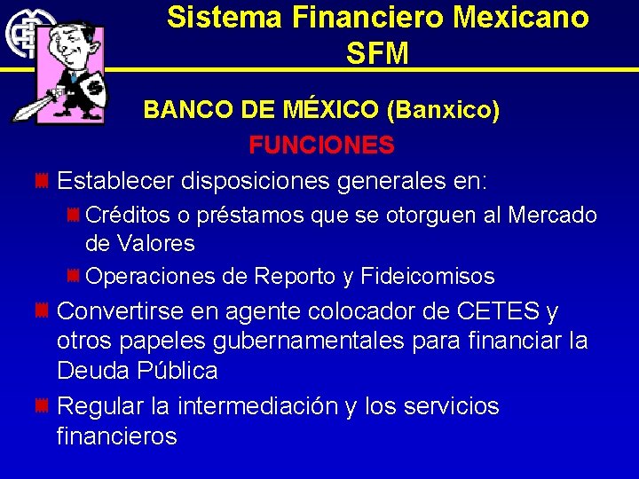 Sistema Financiero Mexicano SFM BANCO DE MÉXICO (Banxico) FUNCIONES Establecer disposiciones generales en: Créditos