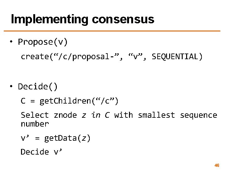 Implementing consensus • Propose(v) create(“/c/proposal-”, “v”, SEQUENTIAL) • Decide() C = get. Children(“/c”) Select