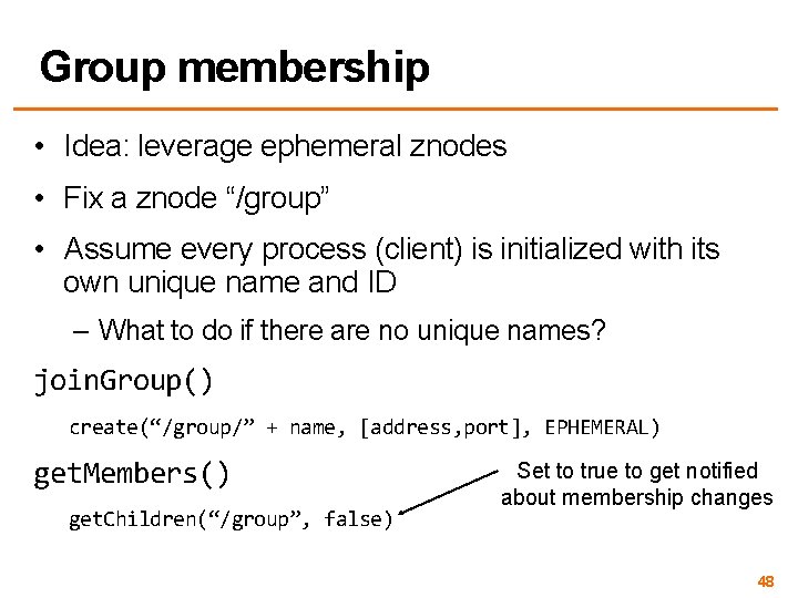 Group membership • Idea: leverage ephemeral znodes • Fix a znode “/group” • Assume