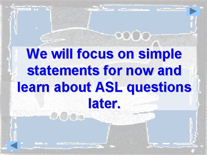 We will focus on simple statements for now and learn about ASL questions later.