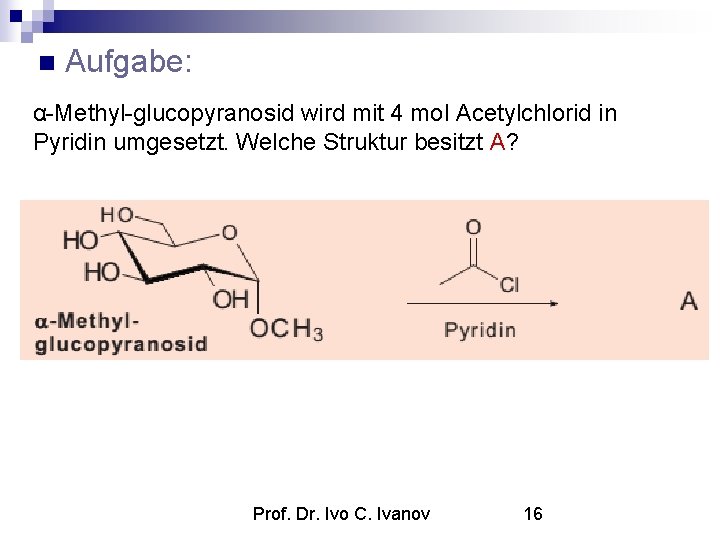  Aufgabe: α-Methyl-glucopyranosid wird mit 4 mol Acetylchlorid in Pyridin umgesetzt. Welche Struktur besitzt
