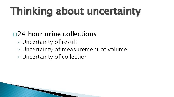 Thinking about uncertainty � 24 hour urine collections ◦ Uncertainty of result ◦ Uncertainty