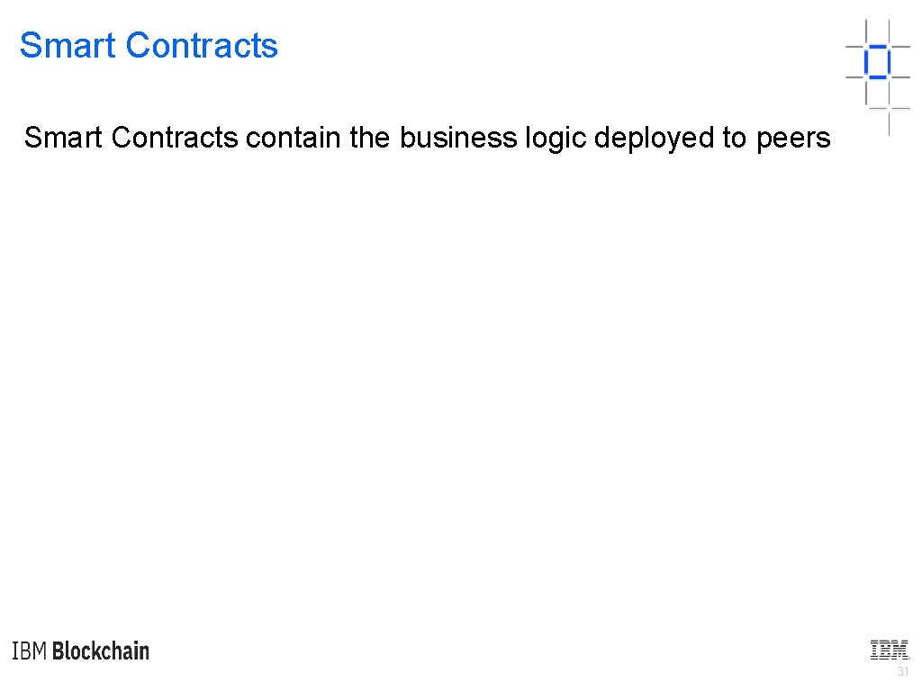 Smart Contracts contain the business logic deployed to peers 31 