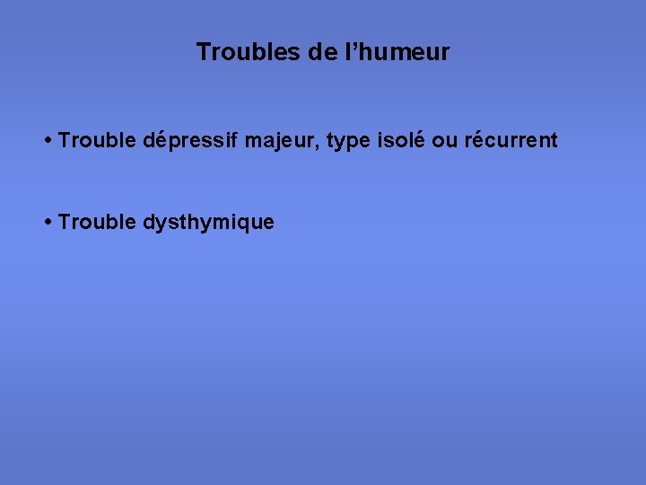 Troubles de l’humeur • Trouble dépressif majeur, type isolé ou récurrent • Trouble dysthymique