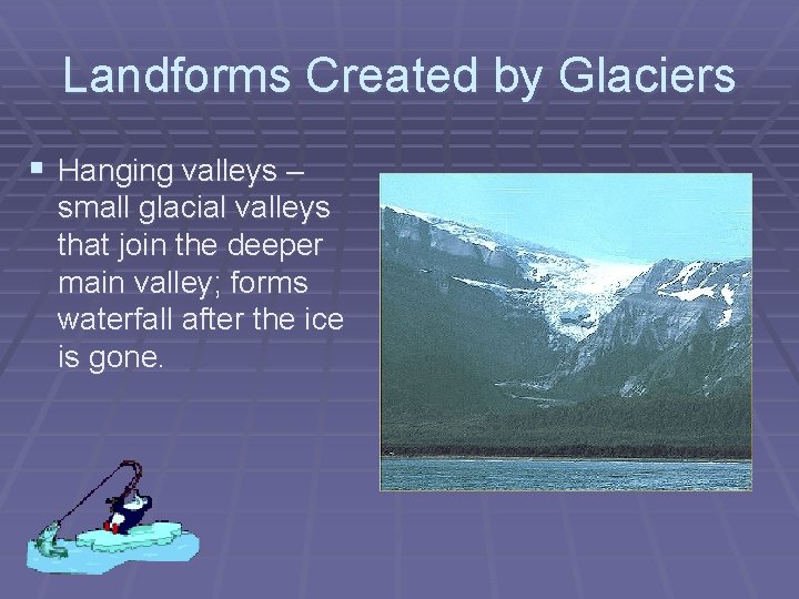 Landforms Created by Glaciers § Hanging valleys – small glacial valleys that join the