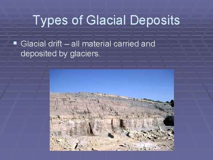 Types of Glacial Deposits § Glacial drift – all material carried and deposited by