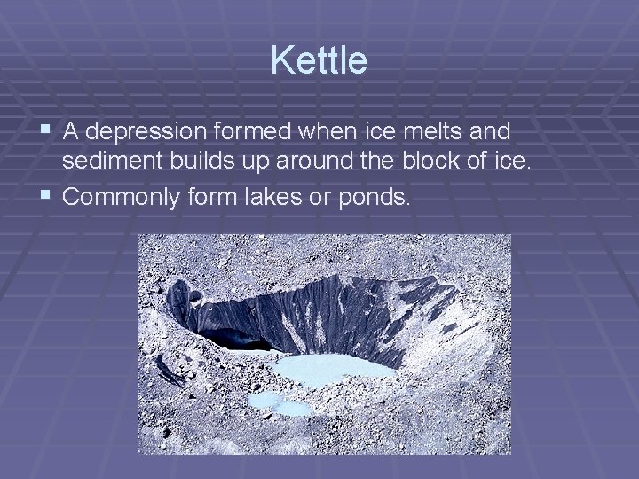 Kettle § A depression formed when ice melts and sediment builds up around the