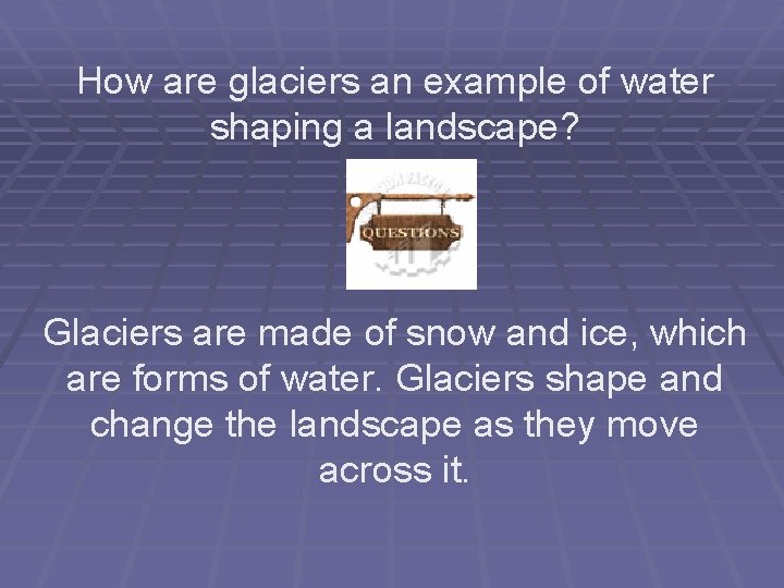 How are glaciers an example of water shaping a landscape? Glaciers are made of