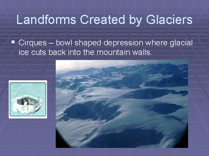 Landforms Created by Glaciers § Cirques – bowl shaped depression where glacial ice cuts