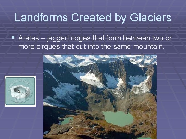 Landforms Created by Glaciers § Aretes – jagged ridges that form between two or