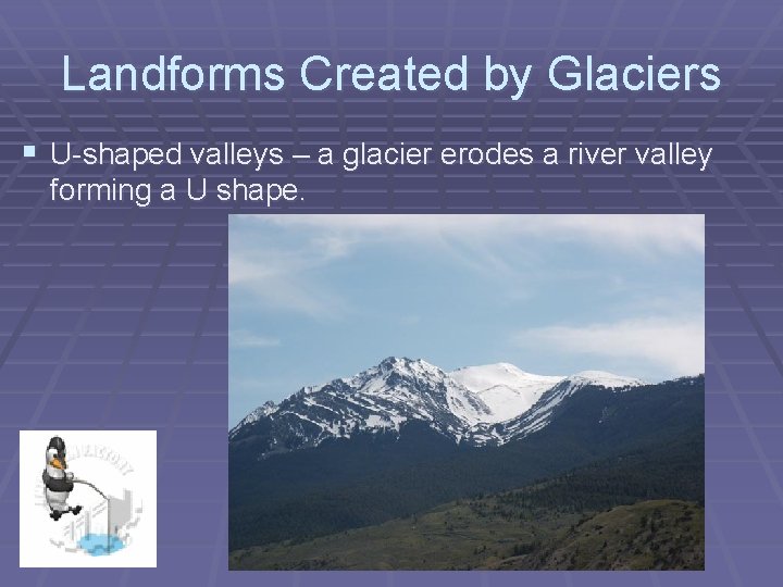 Landforms Created by Glaciers § U-shaped valleys – a glacier erodes a river valley