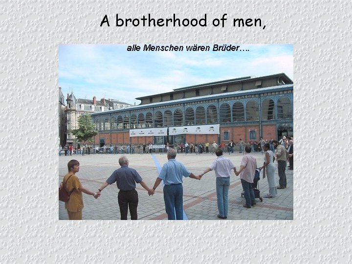 A brotherhood of men, alle Menschen wären Brüder…. 