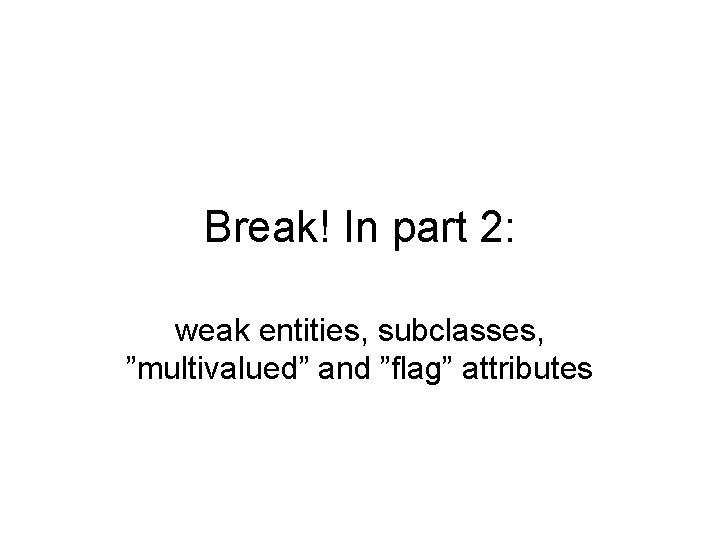 Break! In part 2: weak entities, subclasses, ”multivalued” and ”flag” attributes 
