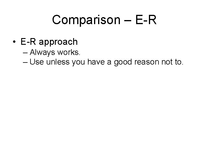 Comparison – E-R • E-R approach – Always works. – Use unless you have