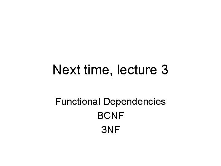 Next time, lecture 3 Functional Dependencies BCNF 3 NF 