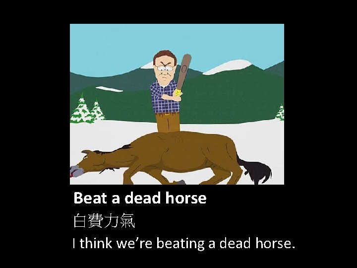 Beat a dead horse 白費力氣 I think we’re beating a dead horse. 