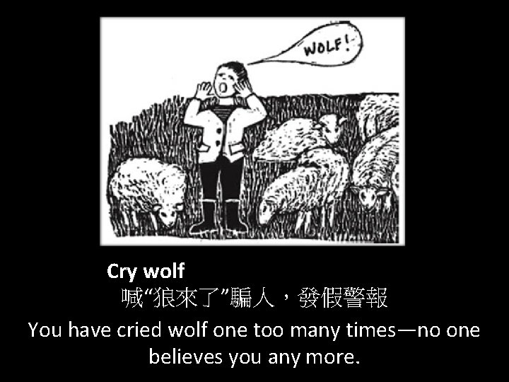 Cry wolf 喊“狼來了”騙人，發假警報 You have cried wolf one too many times—no one believes you