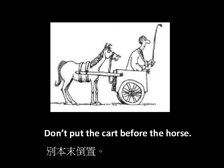 Don’t put the cart before the horse. 別本末倒置。 