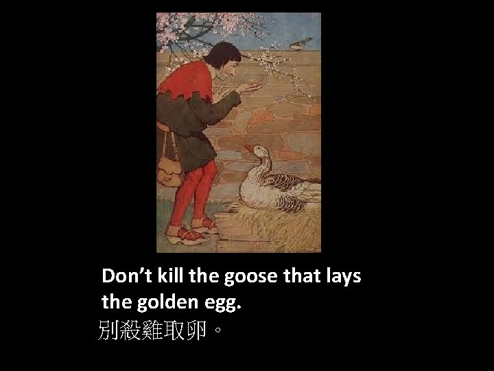 Don’t kill the goose that lays the golden egg. 別殺雞取卵。 