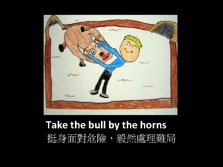Take the bull by the horns 挺身面對危險，毅然處理難局 