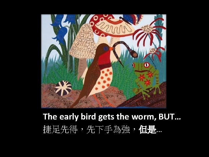 The early bird gets the worm, BUT… 捷足先得，先下手為強，但是… 