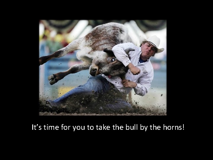 It’s time for you to take the bull by the horns! 