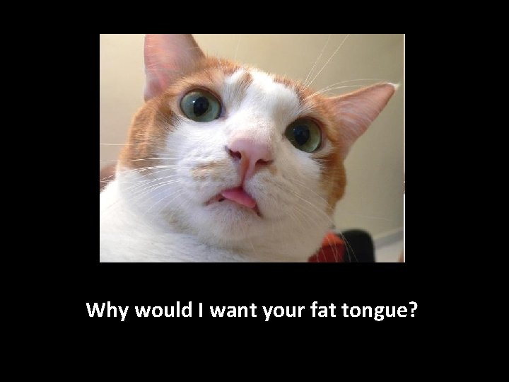 Why would I want your fat tongue? 