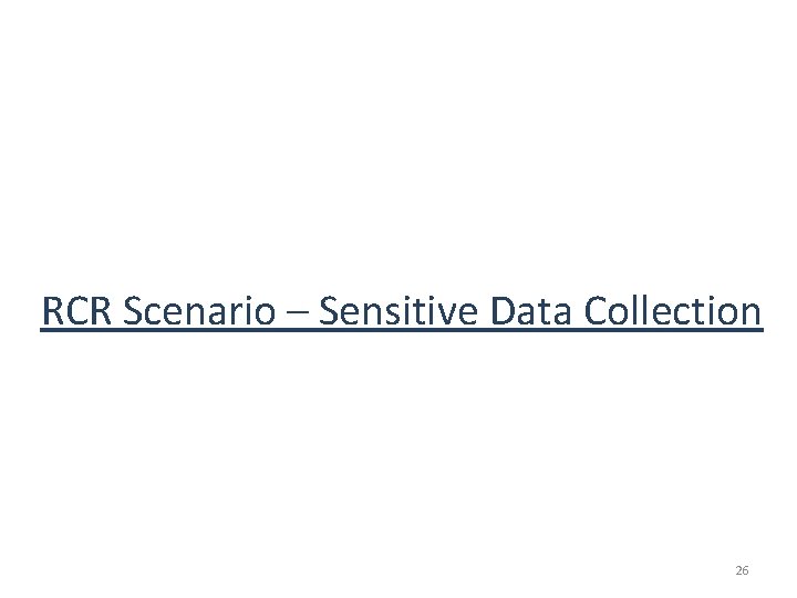 RCR Scenario – Sensitive Data Collection 26 