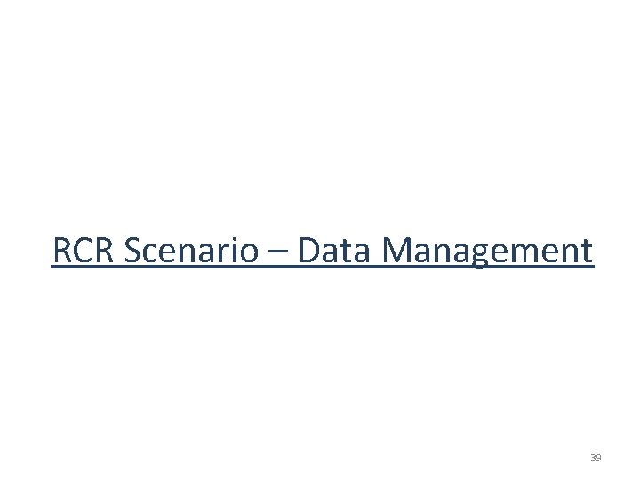 RCR Scenario – Data Management 39 