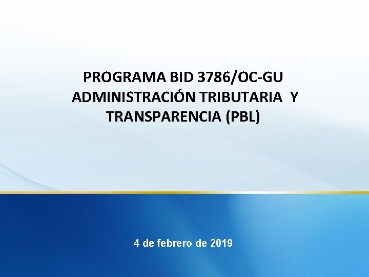 PROGRAMA BID 3786/OC-GU ADMINISTRACIÓN TRIBUTARIA Y TRANSPARENCIA (PBL) 4 de febrero de 2019 