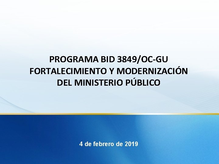 PROGRAMA BID 3849/OC-GU FORTALECIMIENTO Y MODERNIZACIÓN DEL MINISTERIO PÚBLICO 4 de febrero de 2019