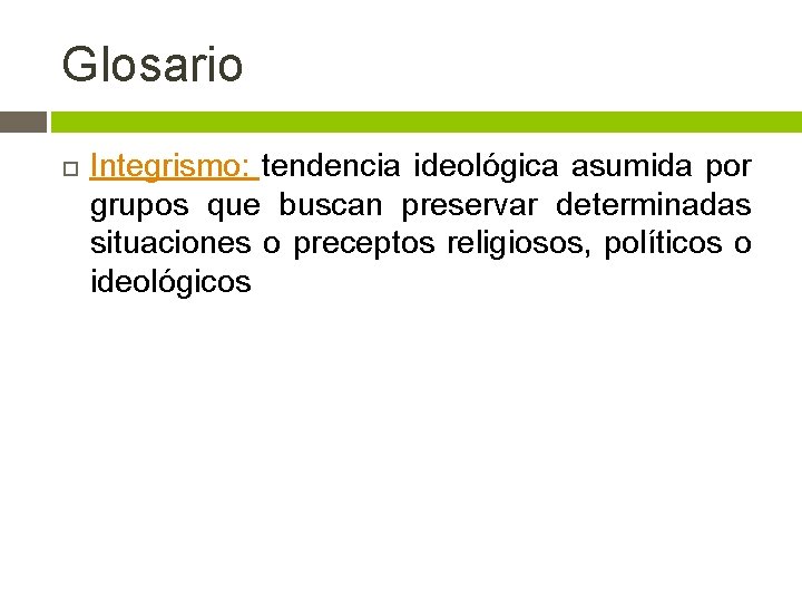 Glosario Integrismo: tendencia ideológica asumida por grupos que buscan preservar determinadas situaciones o preceptos