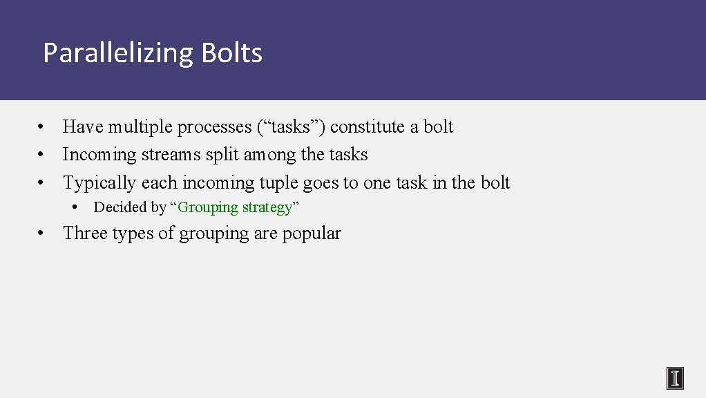 Parallelizing Bolts • Have multiple processes (“tasks”) constitute a bolt • Incoming streams split