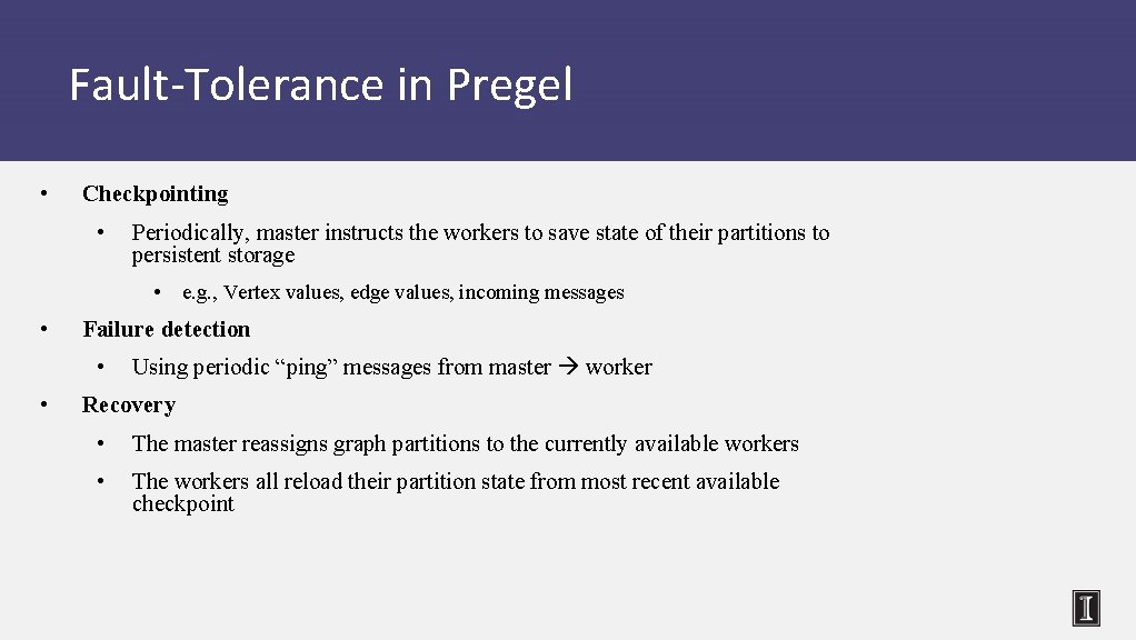 Fault-Tolerance in Pregel • Checkpointing • Periodically, master instructs the workers to save state