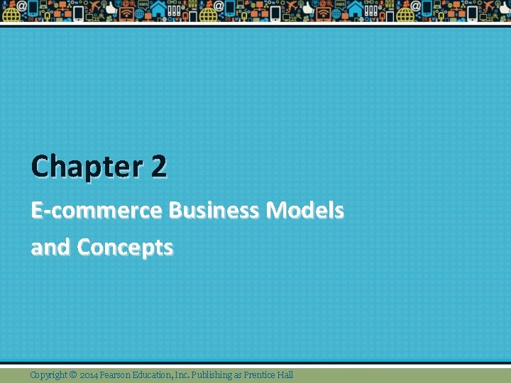 Chapter 2 E-commerce Business Models and Concepts Copyright © 2014 Pearson Education, Inc. Publishing