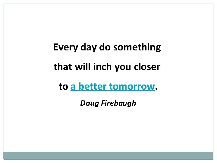 Every day do something that will inch you closer to a better tomorrow. Doug