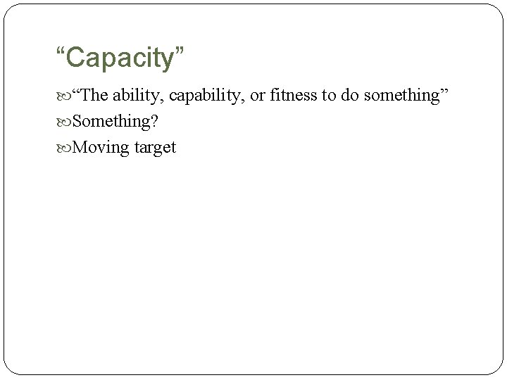 “Capacity” “The ability, capability, or fitness to do something” Something? Moving target 