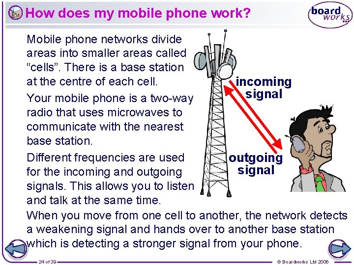 How does my mobile phone work? Mobile phone networks divide areas into smaller areas