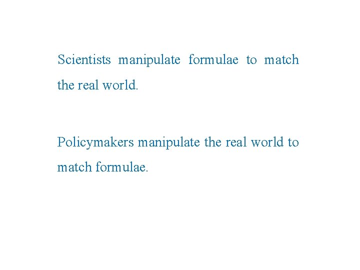 Scientists manipulate formulae to match the real world. Policymakers manipulate the real world to