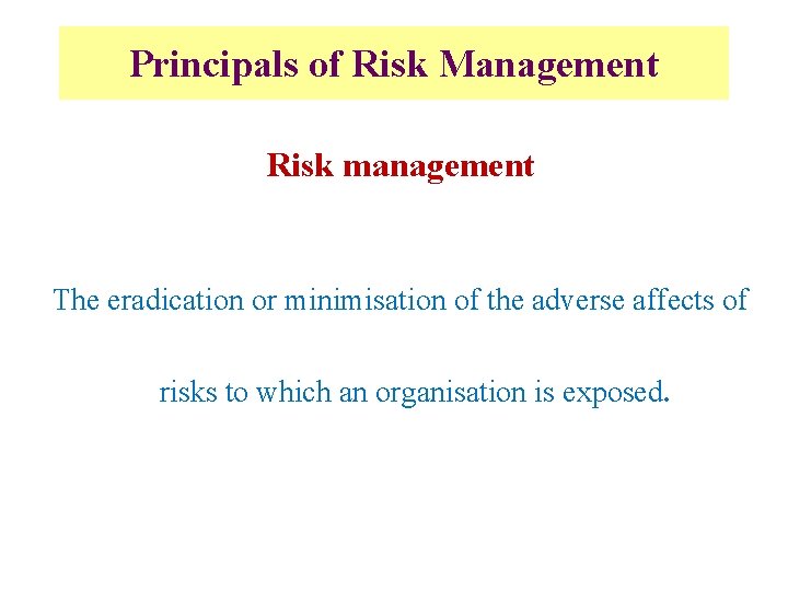 Principals of Risk Management Risk management The eradication or minimisation of the adverse affects