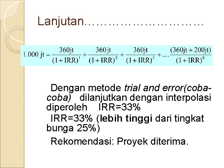 Lanjutan…………… Dengan metode trial and error(coba) dilanjutkan dengan interpolasi diperoleh IRR=33% (lebih tinggi dari