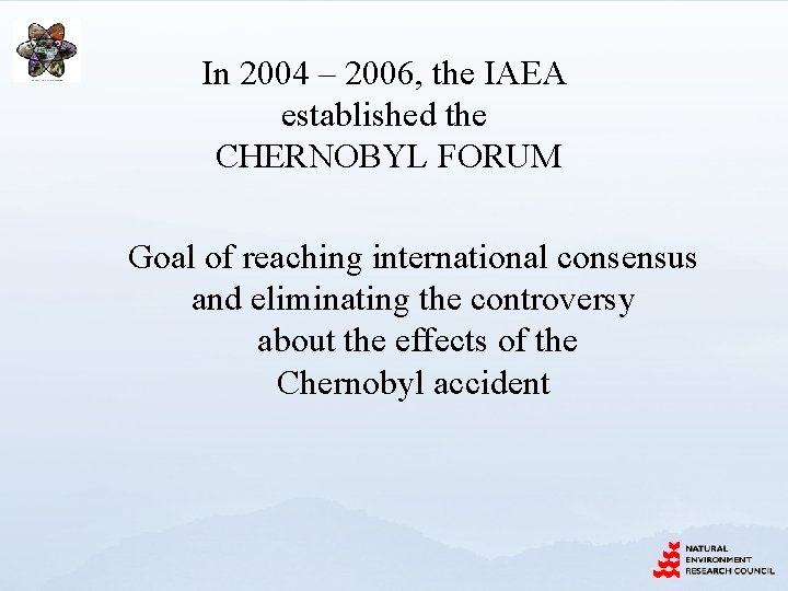In 2004 – 2006, the IAEA established the CHERNOBYL FORUM Goal of reaching international