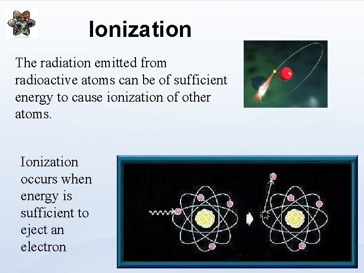Ionization The radiation emitted from radioactive atoms can be of sufficient energy to cause