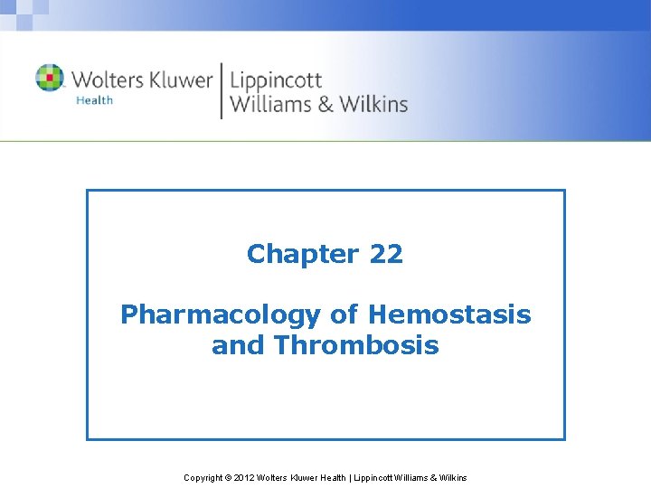 Chapter 22 Pharmacology of Hemostasis and Thrombosis Copyright © 2012 Wolters Kluwer Health |