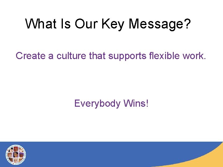 What Is Our Key Message? Create a culture that supports flexible work. Everybody Wins!