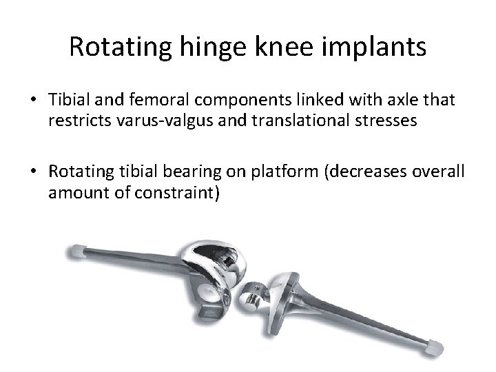 Rotating hinge knee implants • Tibial and femoral components linked with axle that restricts