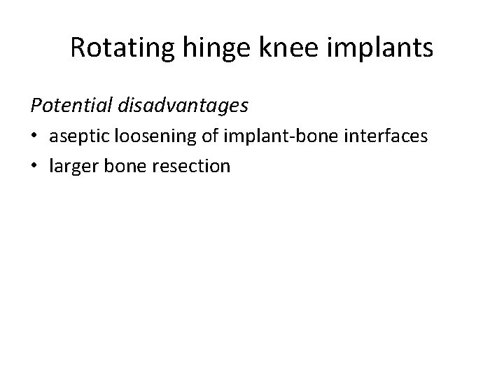 Rotating hinge knee implants Potential disadvantages • aseptic loosening of implant-bone interfaces • larger