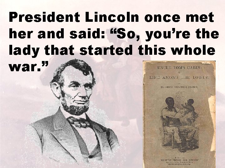 President Lincoln once met her and said: “So, you’re the lady that started this